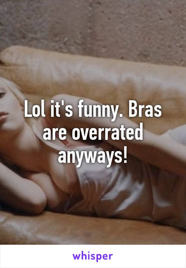 Lol it's funny. Bras are overrated anyways!