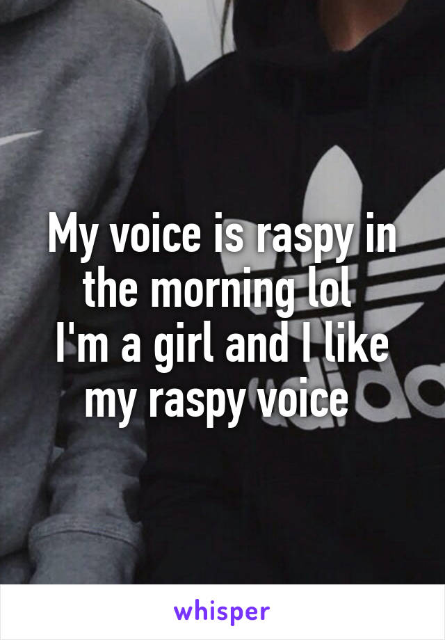 My voice is raspy in the morning lol 
I'm a girl and I like my raspy voice 