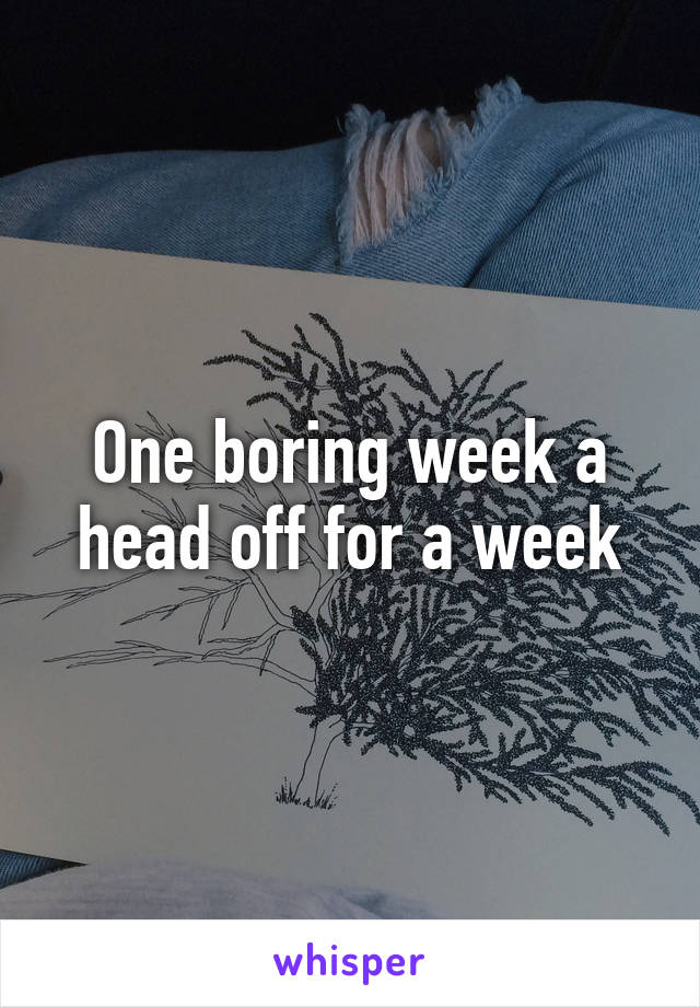 One boring week a head off for a week