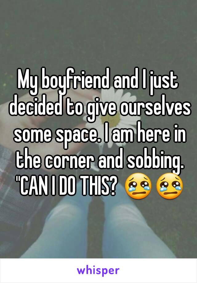 My boyfriend and I just decided to give ourselves some space. I am here in the corner and sobbing. "CAN I DO THIS? 😢😢