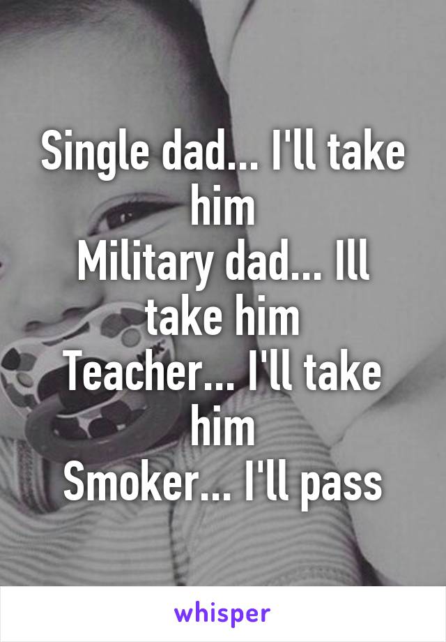 Single dad... I'll take him
Military dad... Ill take him
Teacher... I'll take him
Smoker... I'll pass