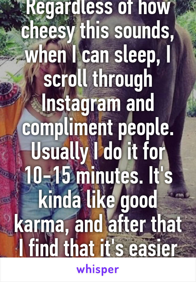 Regardless of how cheesy this sounds, when I can sleep, I scroll through Instagram and compliment people. Usually I do it for 10-15 minutes. It's kinda like good karma, and after that I find that it's easier to sleep. 