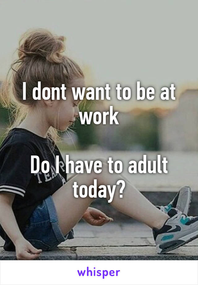 I dont want to be at work

Do I have to adult today?