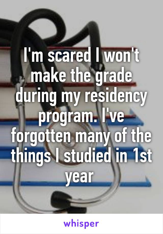 I'm scared I won't make the grade during my residency program. I've forgotten many of the things I studied in 1st year 