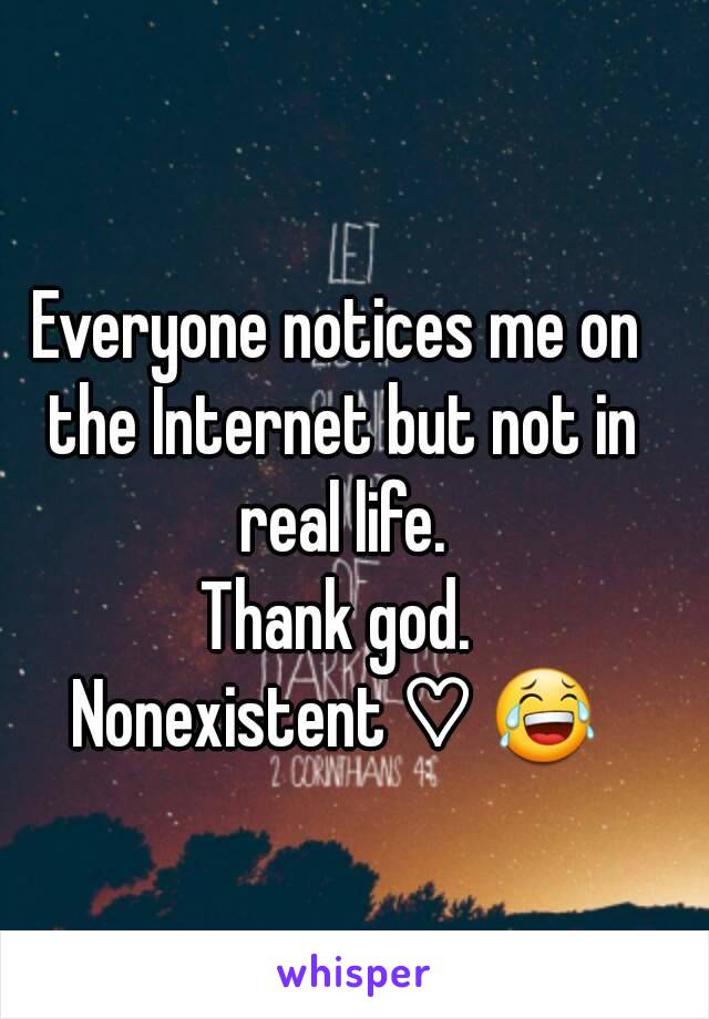 Everyone notices me on the Internet but not in real life.
Thank god.
Nonexistent ♡ 😂