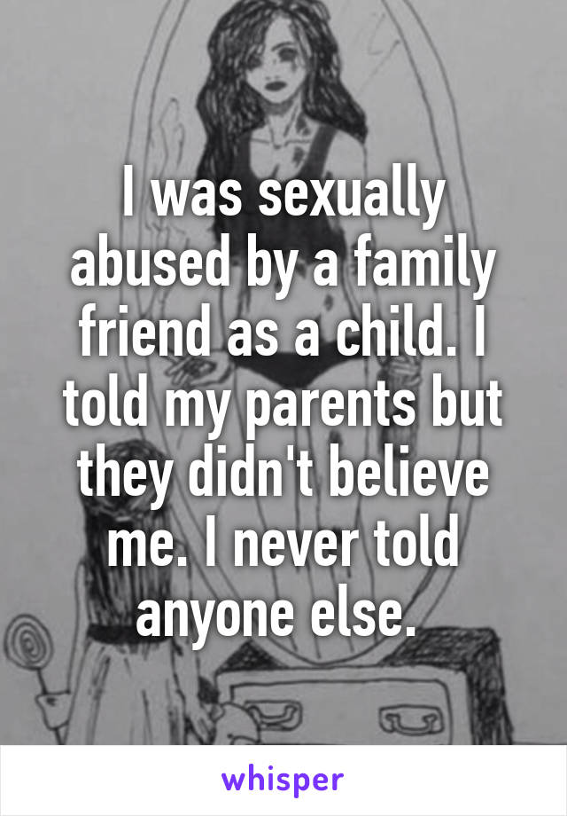 I was sexually abused by a family friend as a child. I told my parents but they didn't believe me. I never told anyone else. 