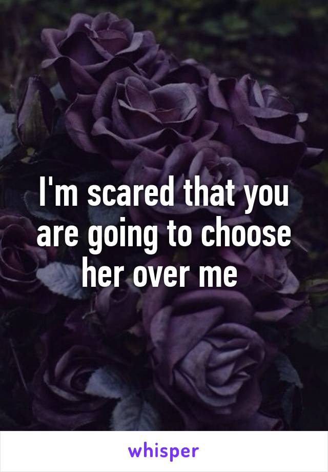 I'm scared that you are going to choose her over me 