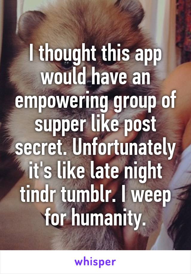 I thought this app would have an empowering group of supper like post secret. Unfortunately it's like late night tindr tumblr. I weep for humanity.