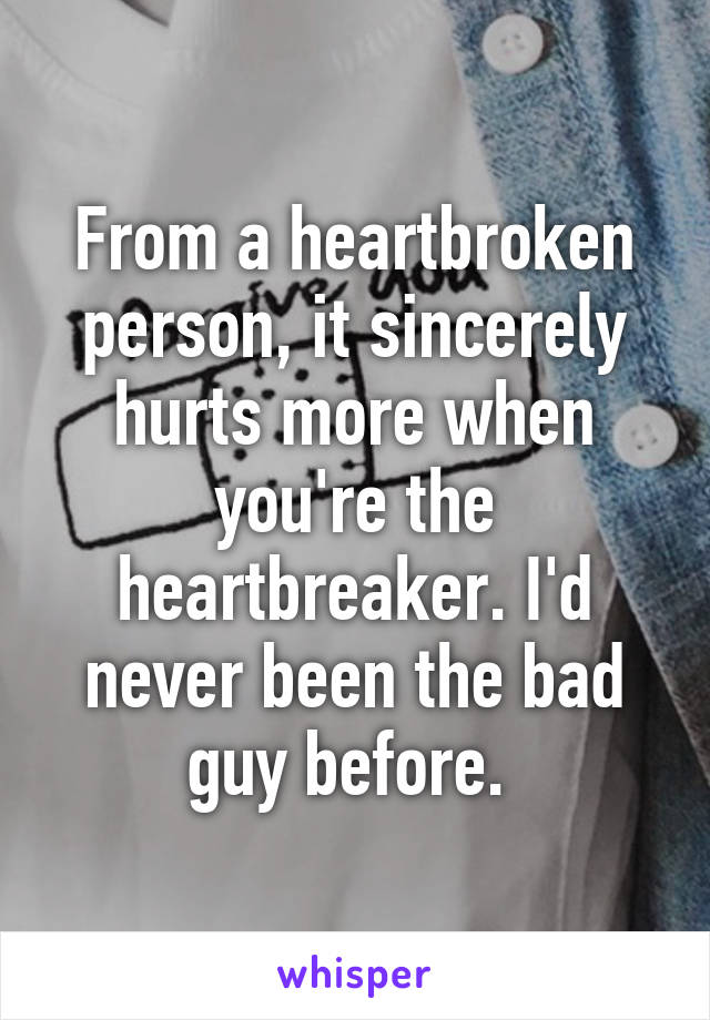 From a heartbroken person, it sincerely hurts more when you're the heartbreaker. I'd never been the bad guy before. 