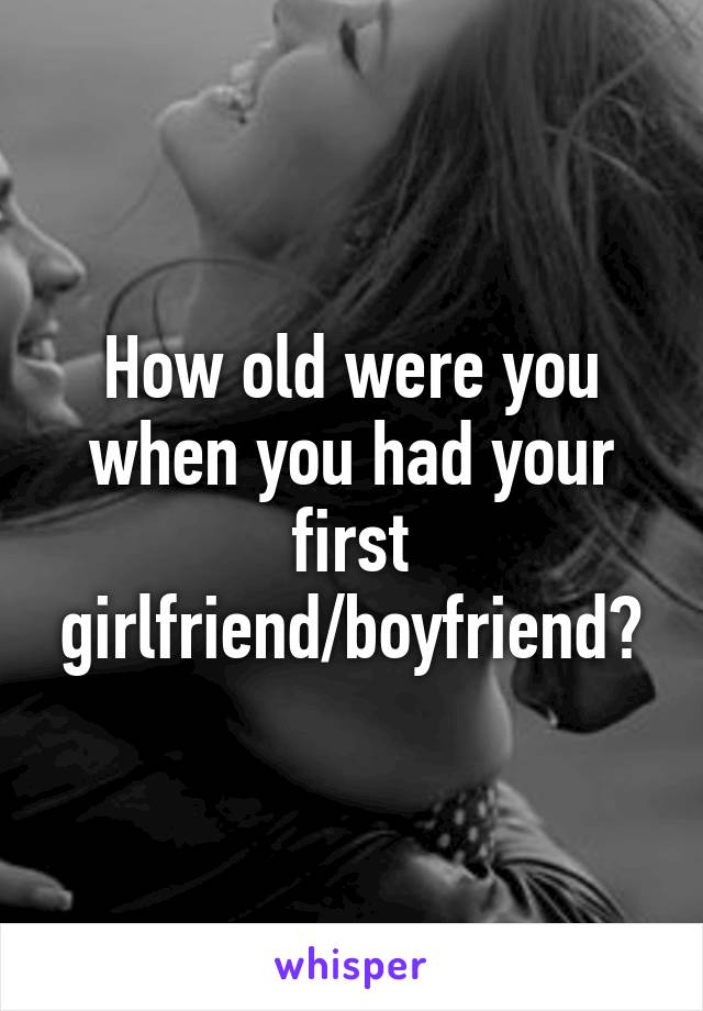 How old were you when you had your first girlfriend/boyfriend?