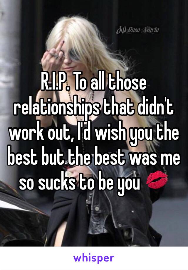 R.I.P. To all those relationships that didn't work out, I'd wish you the best but the best was me so sucks to be you 💋