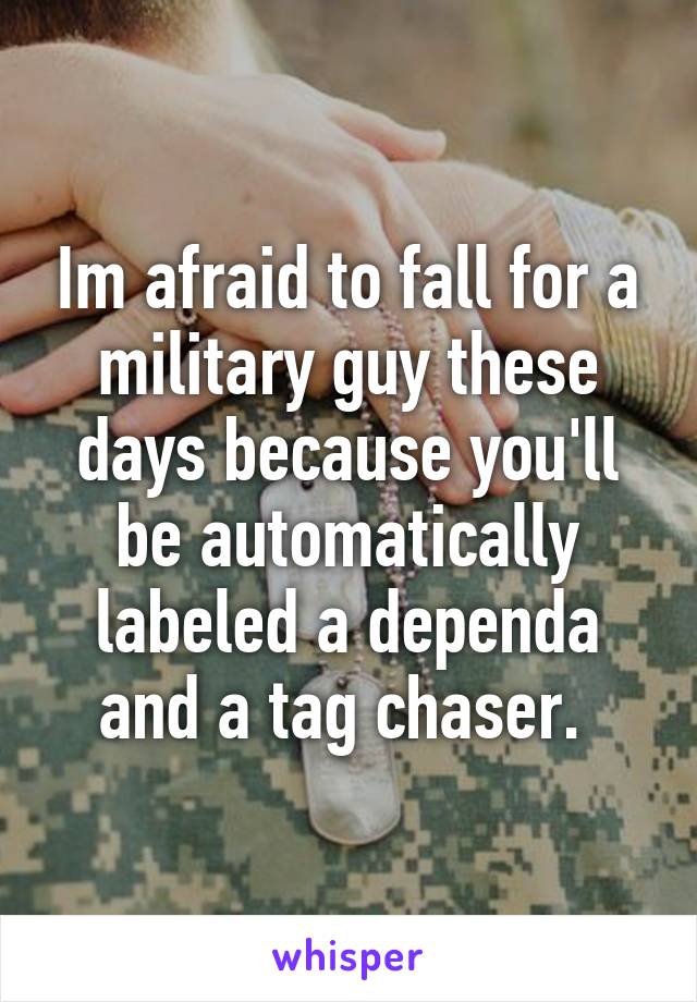 Im afraid to fall for a military guy these days because you'll be automatically labeled a dependa and a tag chaser. 