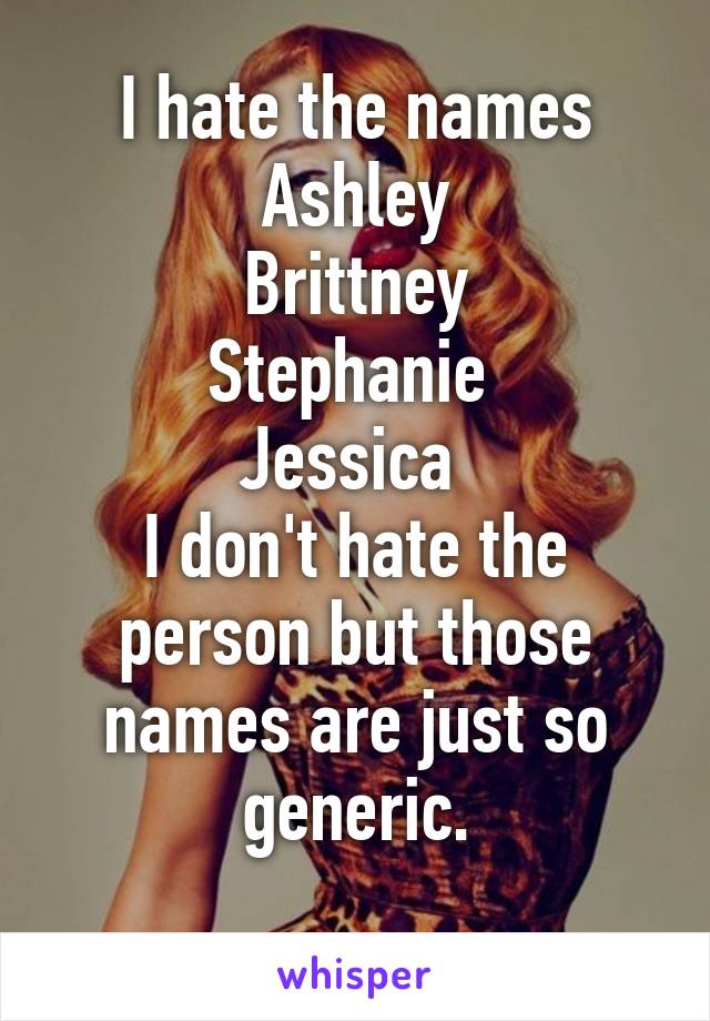 I hate the names
Ashley
Brittney
Stephanie 
Jessica 
I don't hate the person but those names are just so generic.
