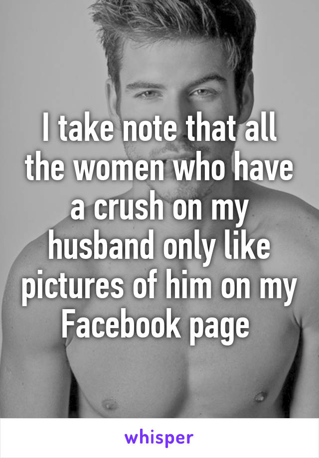 I take note that all the women who have a crush on my husband only like pictures of him on my Facebook page 