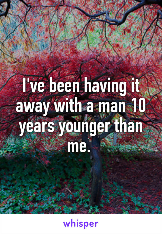 I've been having it away with a man 10 years younger than me. 