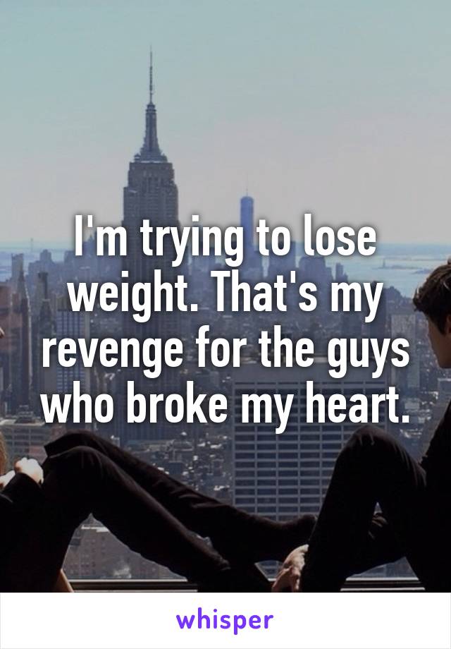 I'm trying to lose weight. That's my revenge for the guys who broke my heart.