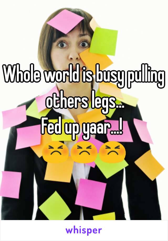 Whole world is busy pulling others legs...
Fed up yaar...! 
😣😣😣