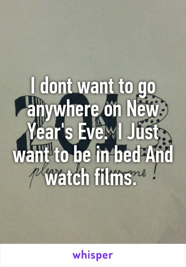 I dont want to go anywhere on New Year's Eve.  I Just want to be in bed And watch films. 