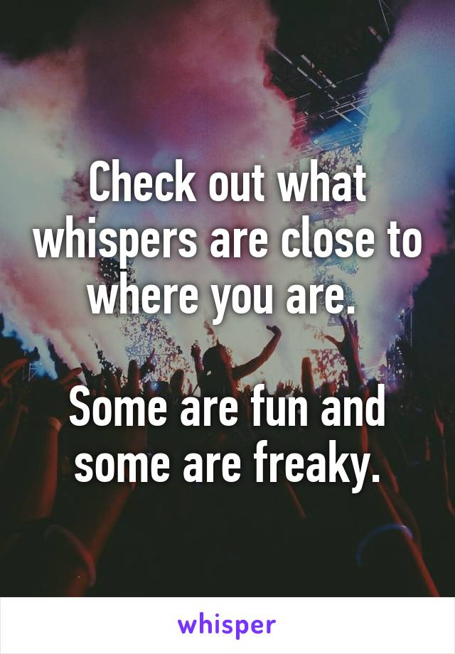 Check out what whispers are close to where you are. 

Some are fun and some are freaky.