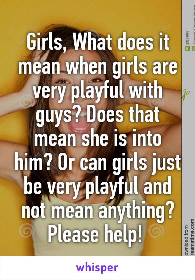 Girls, What does it mean when girls are very playful with guys? Does that mean she is into him? Or can girls just be very playful and not mean anything? Please help! 