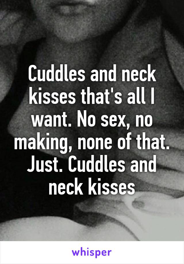 Cuddles and neck kisses that's all I want. No sex, no making, none of that. Just. Cuddles and neck kisses