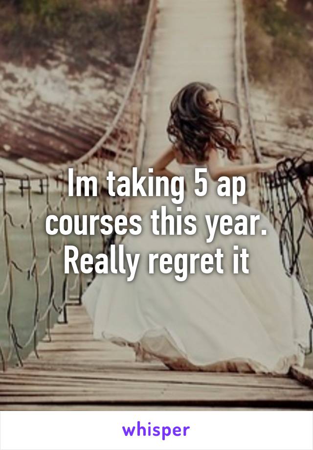 Im taking 5 ap courses this year. Really regret it