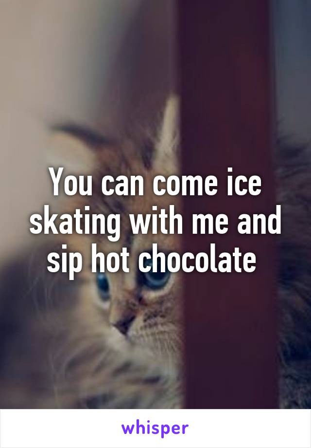 You can come ice skating with me and sip hot chocolate 