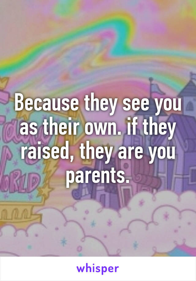 Because they see you as their own. if they raised, they are you parents.