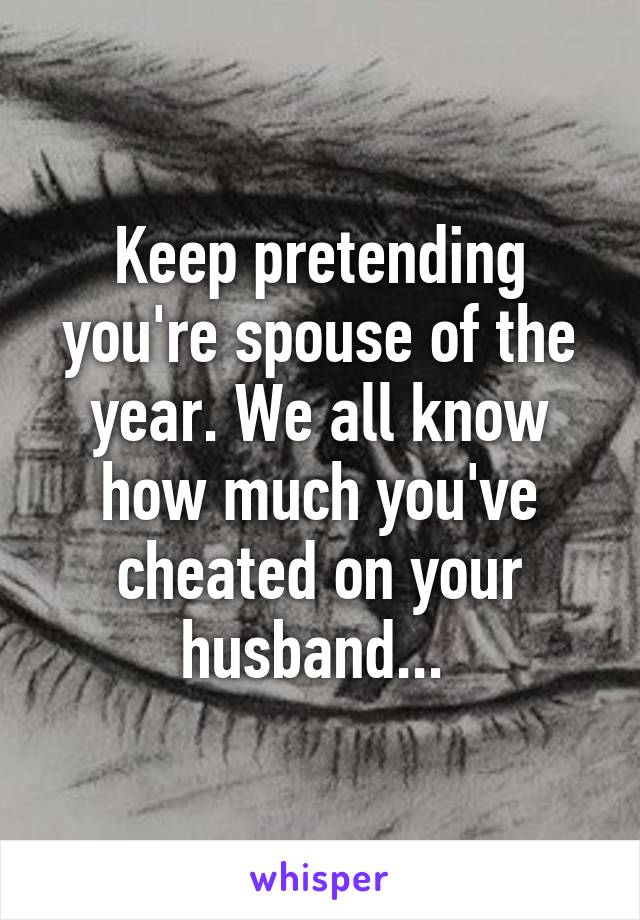 Keep pretending you're spouse of the year. We all know how much you've cheated on your husband... 