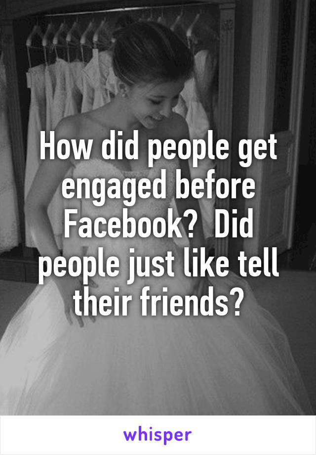 How did people get engaged before Facebook?  Did people just like tell their friends?