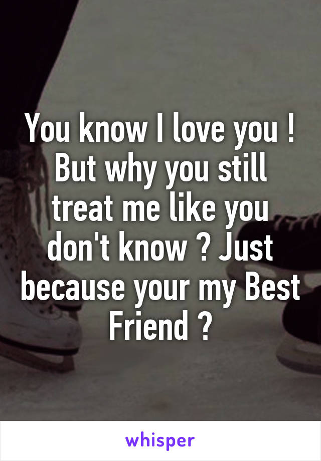 You know I love you ! But why you still treat me like you don't know ? Just because your my Best Friend ?