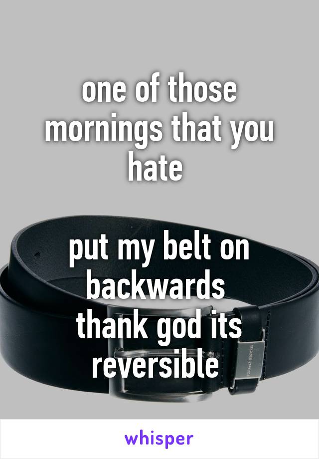 one of those mornings that you hate 

put my belt on backwards 
thank god its reversible 