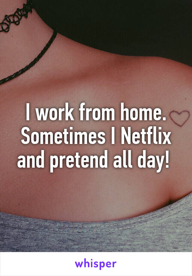 I work from home. Sometimes I Netflix and pretend all day! 