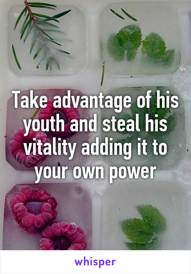 Take advantage of his youth and steal his vitality adding it to your own power