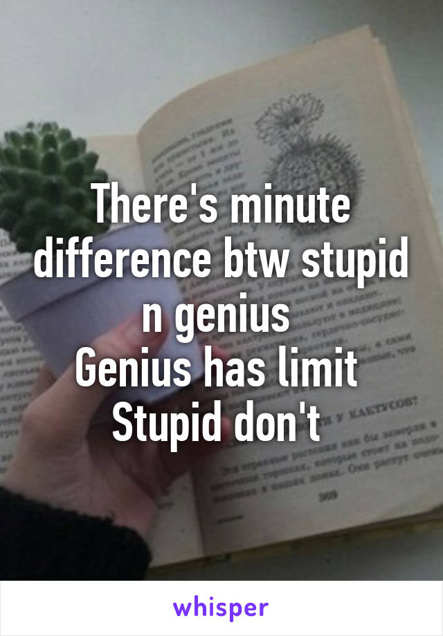 There's minute difference btw stupid n genius 
Genius has limit 
Stupid don't 