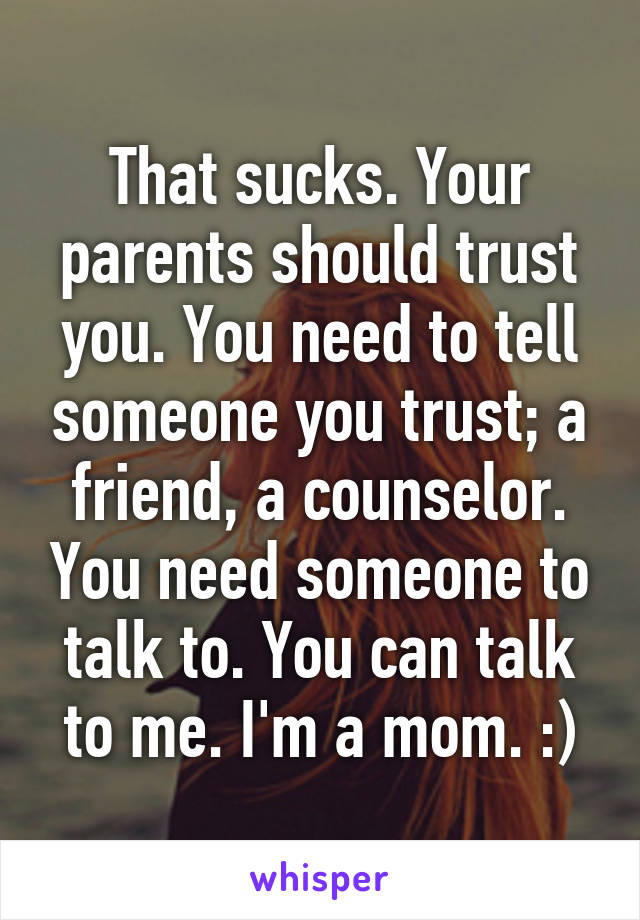 That sucks. Your parents should trust you. You need to tell someone you trust; a friend, a counselor. You need someone to talk to. You can talk to me. I'm a mom. :)