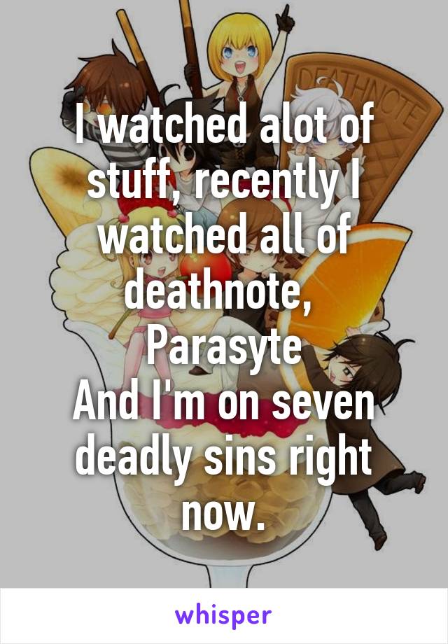 I watched alot of stuff, recently I watched all of deathnote, 
Parasyte
And I'm on seven deadly sins right now.