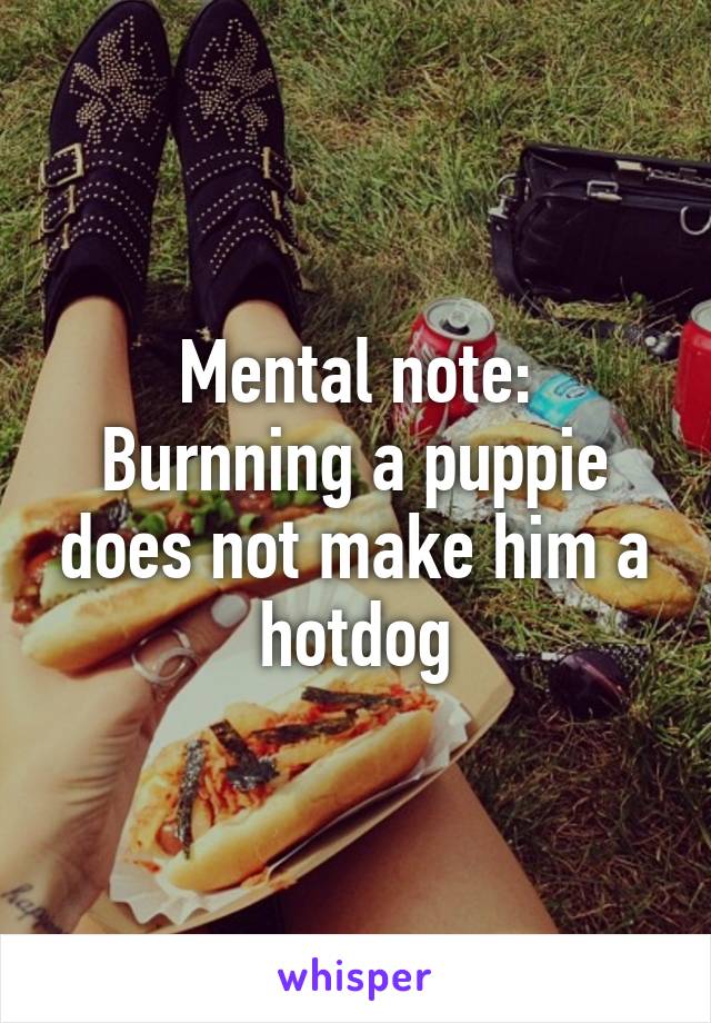 Mental note: Burnning a puppie does not make him a hotdog