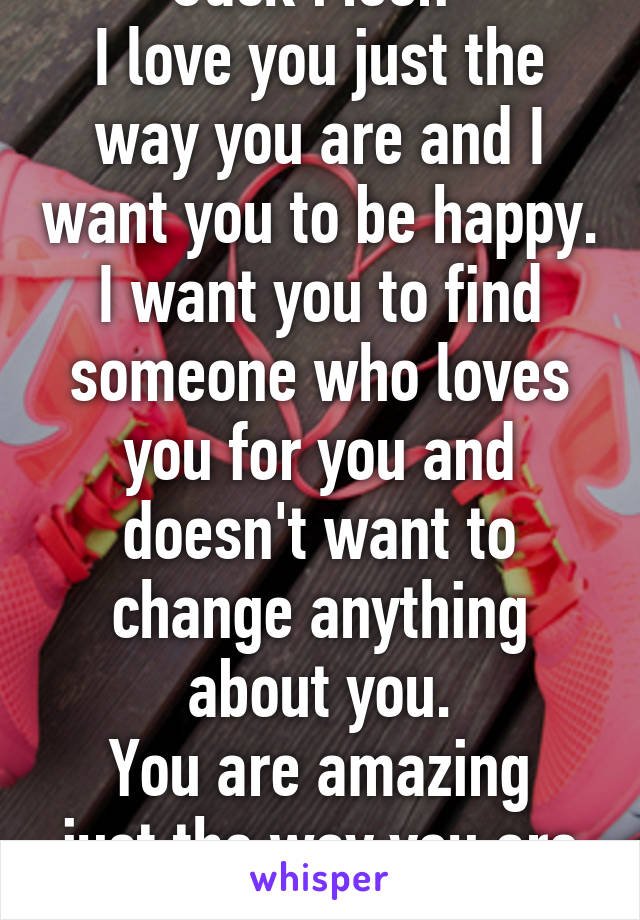 Jack Moon 
I love you just the way you are and I want you to be happy. I want you to find someone who loves you for you and doesn't want to change anything about you.
You are amazing just the way you are <3