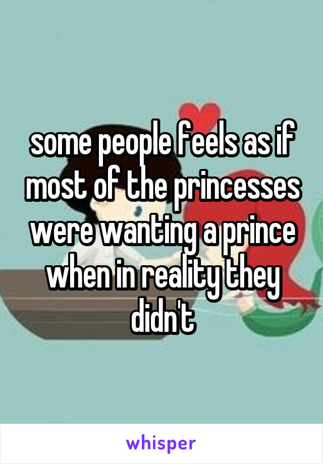 some people feels as if most of the princesses were wanting a prince when in reality they didn't