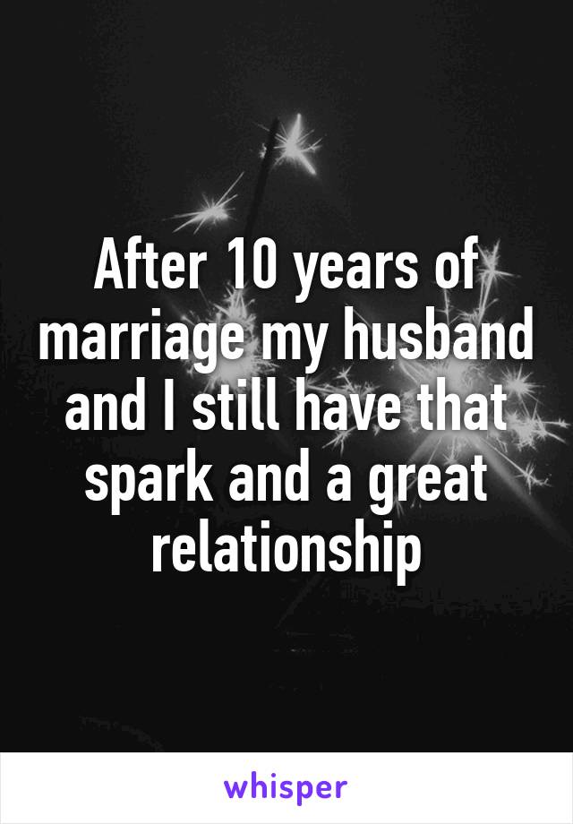 After 10 years of marriage my husband and I still have that spark and a great relationship