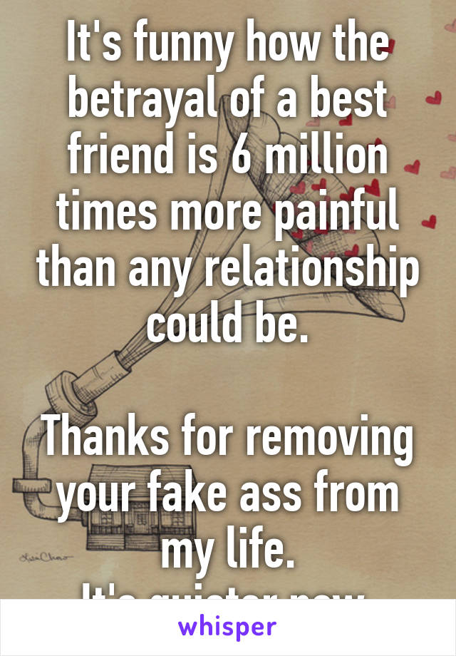 It's funny how the betrayal of a best friend is 6 million times more painful than any relationship could be.

Thanks for removing your fake ass from my life.
It's quieter now.