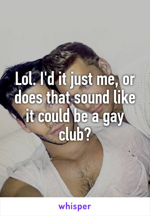 Lol. I'd it just me, or does that sound like it could be a gay club?