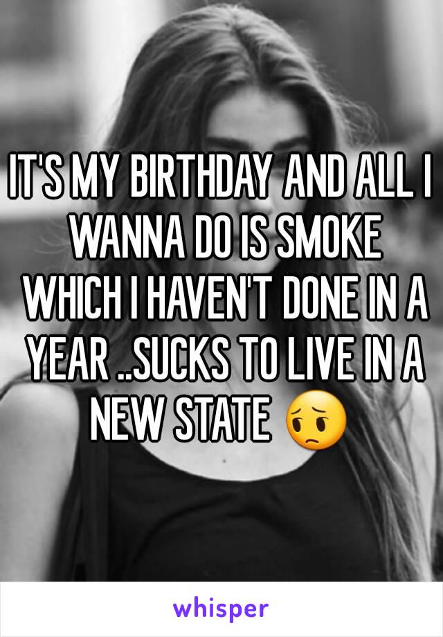 IT'S MY BIRTHDAY AND ALL I WANNA DO IS SMOKE WHICH I HAVEN'T DONE IN A YEAR ..SUCKS TO LIVE IN A NEW STATE 😔 