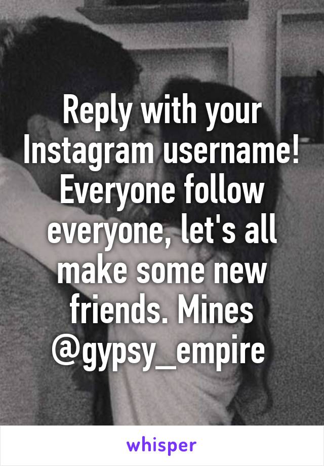 Reply with your Instagram username! Everyone follow everyone, let's all make some new friends. Mines @gypsy_empire 