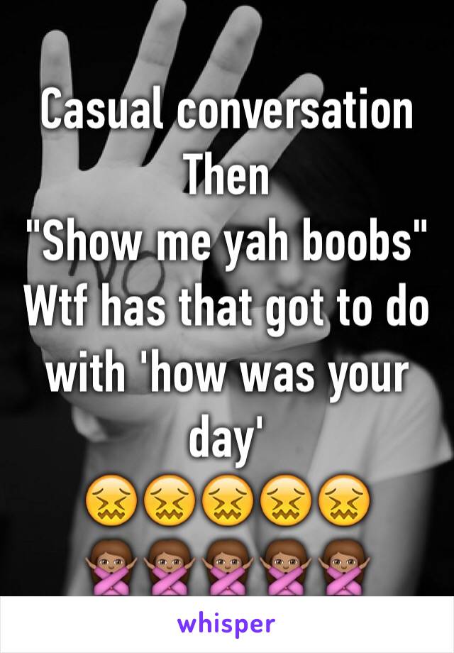 Casual conversation 
Then 
"Show me yah boobs"
Wtf has that got to do with 'how was your day'
😖😖😖😖😖
🙅🏽🙅🏽🙅🏽🙅🏽🙅🏽