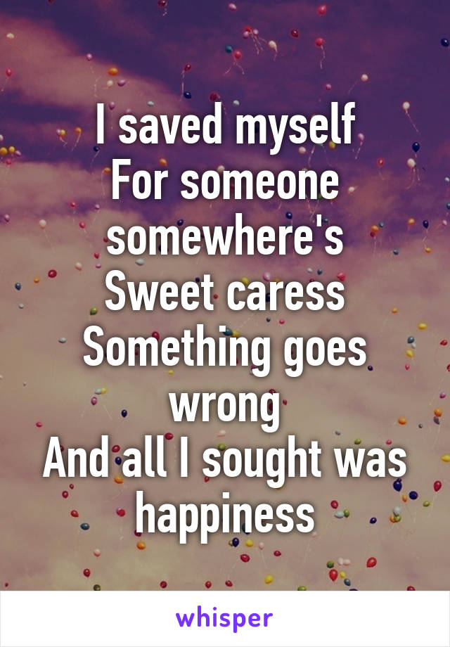 I saved myself
For someone somewhere's
Sweet caress
Something goes wrong
And all I sought was happiness