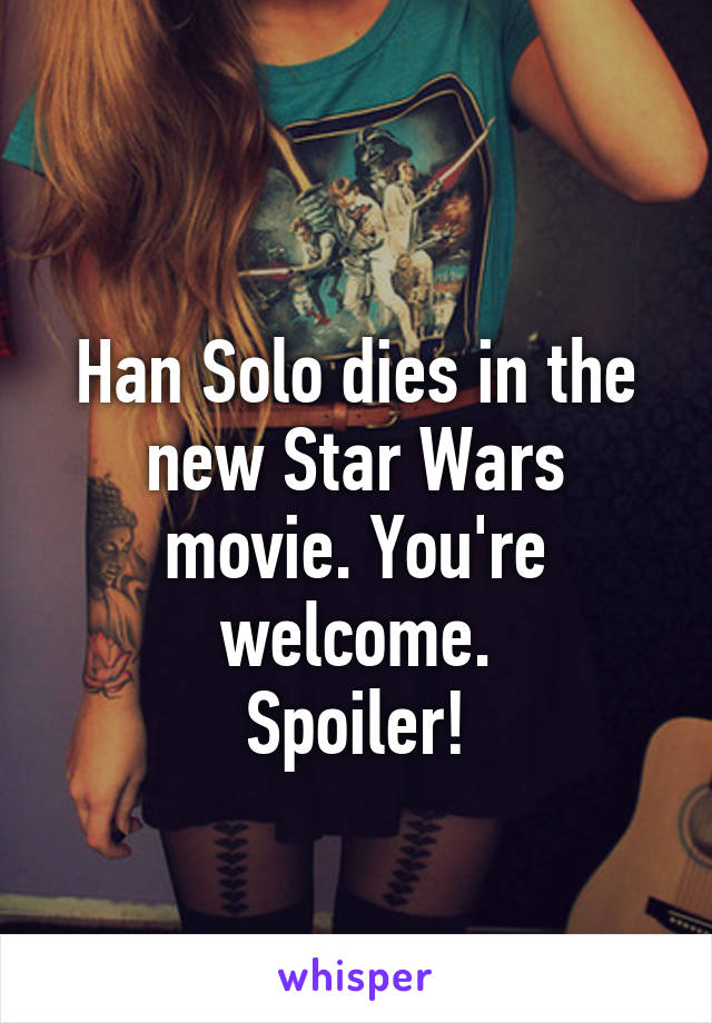 
Han Solo dies in the new Star Wars movie. You're welcome.
Spoiler!