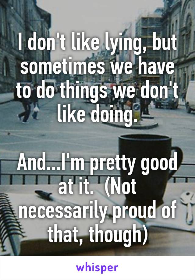 I don't like lying, but sometimes we have to do things we don't like doing.

And...I'm pretty good at it.  (Not necessarily proud of that, though)