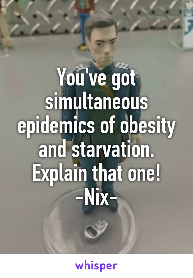 You've got simultaneous epidemics of obesity and starvation. Explain that one!
-Nix-